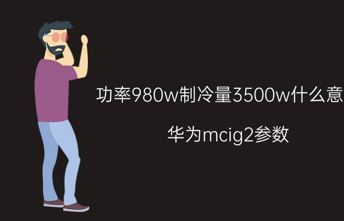 功率980w制冷量3500w什么意思 华为mcig2参数？